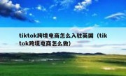 tiktok跨境电商怎么入驻英国（tiktok跨境电商怎么做）