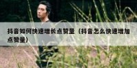 抖音如何快速增长点赞量（抖音怎么快速增加点赞量）
