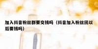 加入抖音粉丝群要交钱吗（抖音加入粉丝团以后要钱吗）