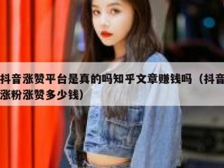 抖音涨赞平台是真的吗知乎文章赚钱吗（抖音涨粉涨赞多少钱）