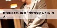 推特如何上热门视频（推特发文怎么上热门推文）