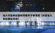 加入抖音粉丝群如何聊天不被发现（抖音加入粉丝群后怎样）