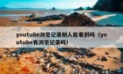 youtube浏览记录别人能看到吗（youtube有浏览记录吗）