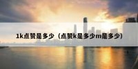 1k点赞是多少（点赞k是多少m是多少）
