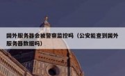 国外服务器会被警察监控吗（公安能查到国外服务器数据吗）