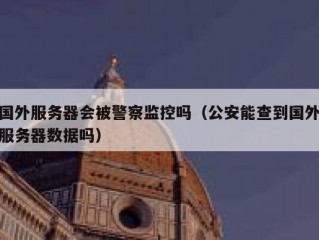 国外服务器会被警察监控吗（公安能查到国外服务器数据吗）