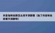 抖音加粉丝群怎么找不到群里（加了抖音粉丝团看不到群呀）