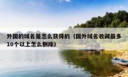 外国的域名是怎么获得的（国外域名收藏最多10个以上怎么删除）