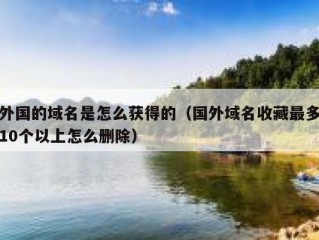 外国的域名是怎么获得的（国外域名收藏最多10个以上怎么删除）