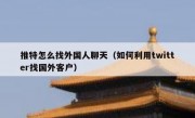 推特怎么找外国人聊天（如何利用twitter找国外客户）