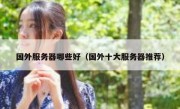 国外服务器哪些好（国外十大服务器推荐）