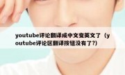 youtube评论翻译成中文变英文了（youtube评论区翻译按钮没有了?）