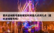 重庆进城限号最新规定时间是几点到几点（重庆进城限号吗）