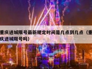 重庆进城限号最新规定时间是几点到几点（重庆进城限号吗）