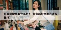 抖音涨粉丝有什么用?（抖音涨粉丝的方法和技巧）