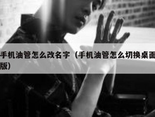 手机油管怎么改名字（手机油管怎么切换桌面版）