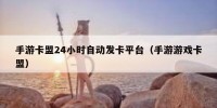 手游卡盟24小时自动发卡平台（手游游戏卡盟）