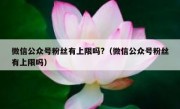 微信公众号粉丝有上限吗?（微信公众号粉丝有上限吗）