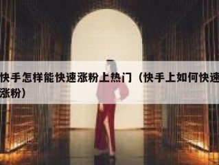 快手怎样能快速涨粉上热门（快手上如何快速涨粉）