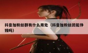 抖音加粉丝群有什么用处（抖音加粉丝团能挣钱吗）