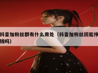 抖音加粉丝群有什么用处（抖音加粉丝团能挣钱吗）