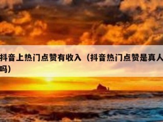 抖音上热门点赞有收入（抖音热门点赞是真人吗）