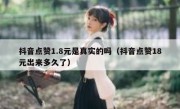 抖音点赞1.8元是真实的吗（抖音点赞18元出来多久了）