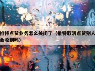 推特点赞业务怎么关闭了（推特取消点赞别人会收到吗）