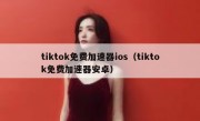 tiktok免费加速器ios（tiktok免费加速器安卓）