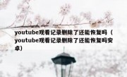 youtube观看记录删除了还能恢复吗（youtube观看记录删除了还能恢复吗安卓）
