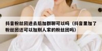 抖音粉丝团进去后加群聊可以吗（抖音里加了粉丝团还可以加别人家的粉丝团吗）