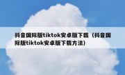 抖音国际版tiktok安卓版下载（抖音国际版tiktok安卓版下载方法）