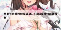 马斯克推特粉丝突破1亿（马斯克推特最新发布）