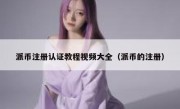 派币注册认证教程视频大全（派币的注册）
