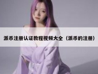 派币注册认证教程视频大全（派币的注册）