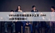 tiktok新号播放量多少正常（tiktok新号播放量0）