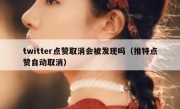 twitter点赞取消会被发现吗（推特点赞自动取消）