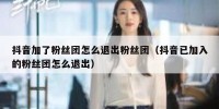 抖音加了粉丝团怎么退出粉丝团（抖音已加入的粉丝团怎么退出）