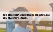 抖音国际和国内可以加好友吗（国际版抖音可以加国内版的为好友吗）