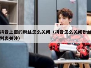 抖音上面的粉丝怎么关闭（抖音怎么关闭粉丝列表关注）