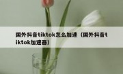 国外抖音tiktok怎么加速（国外抖音tiktok加速器）