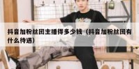 抖音加粉丝团主播得多少钱（抖音加粉丝团有什么待遇）