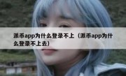 派币app为什么登录不上（派币app为什么登录不上去）