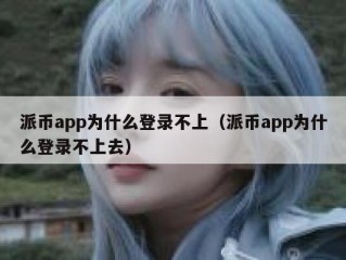 派币app为什么登录不上（派币app为什么登录不上去）