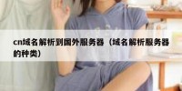 cn域名解析到国外服务器（域名解析服务器的种类）