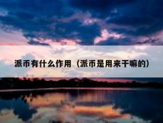 派币有什么作用（派币是用来干嘛的）