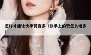 怎样才能让快手赞变多（快手上的赞怎么增多）
