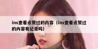 ins查看点赞过的内容（ins查看点赞过的内容有记录吗）