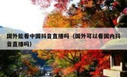 国外能看中国抖音直播吗（国外可以看国内抖音直播吗）
