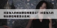 抖音加入的粉丝群在哪里显示?（抖音加入的粉丝群在哪里显示出来）